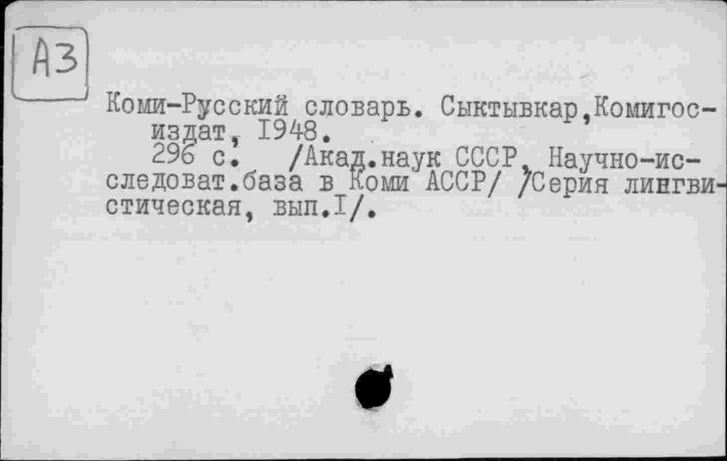 ﻿Коми-Русский словарь. Сыктывкар.Комигос-издат, 1948.
296 с. /Акад.наук СССР Научно-ис-следоват.база в Коми АССР/ /Серия лингви стическая, вып.1/.